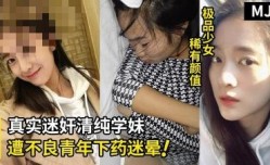 真实迷奸！超清纯学生嫩妹遭不良青年下药迷晕拖至宾馆强行玩弄