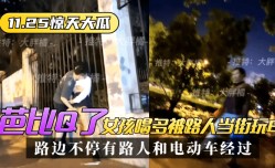 【11.25惊天大瓜】芭比Q了！女孩喝多被路人当街玩B，路边不停有路人和电动车经过~