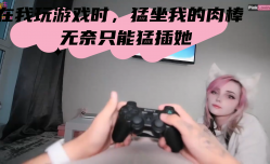 在我玩游戏时，猛坐我的肉棒 无奈只能猛插她