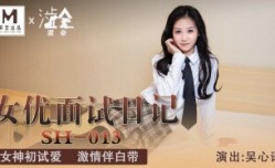SH013 女优面试日记 女神初试爱 激情伴白带 吴心语