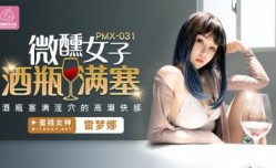 PMX031 微醺女子酒瓶满塞 酒瓶塞满淫穴的高潮快感 雷梦娜