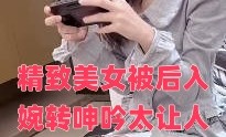精致美女被后入婉转呻吟太让人销魂