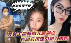 新.型直播.手段.美女主播有.意无意.漏点若隐.若现吸引.路人.围观