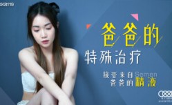 XK8119 爸爸的特殊治疗 接受来自爸爸的精液 香菱