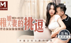 MD0132 稚嫩人妻的挑逗 背着叔叔偷偷做爱 苏畅