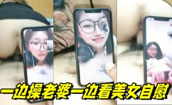 一边操老婆一边看美女自慰