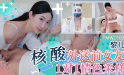 TMW0102 核酸外送前女友1对1情色采样 黎儿