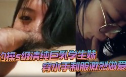 约操s级清纯巨乳学生妹_穿水手制服激烈做爱_痉挛连续高潮