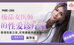PME266 极品女医师的性爱诊疗室 假借检查之名 实用诱惑多金