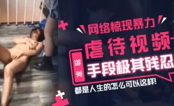 【独家】网络惊现暴力虐待视频，手段极其残忍，都是人生的怎么可以这样！!