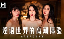 MD0281 淫语世界的高潮体验 浪女骚穴连续榨精 夏晴子 秦可欣 宋南伊