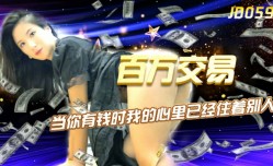 精东影业-百万交易当你有钱时我的心里已经住着别人