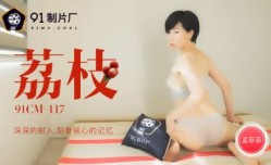 国产AV 91制片厂 91CM117 荔枝 深深的射入 刻骨铭心的记忆 孟菲菲的啊!