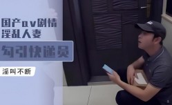 国产av剧情-淫乱人妻勾引快递员